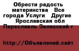 Обрести радость материнства - Все города Услуги » Другие   . Ярославская обл.,Переславль-Залесский г.